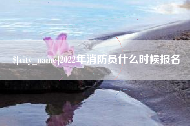 肇庆2022年消防员什么时候报名