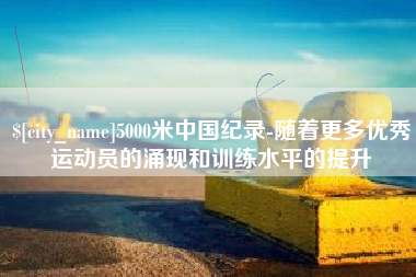肇庆5000米中国纪录-随着更多优秀运动员的涌现和训练水平的提升