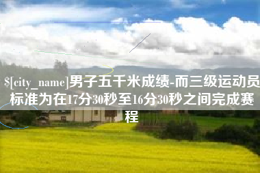 肇庆男子五千米成绩-而三级运动员标准为在17分30秒至16分30秒之间完成赛程