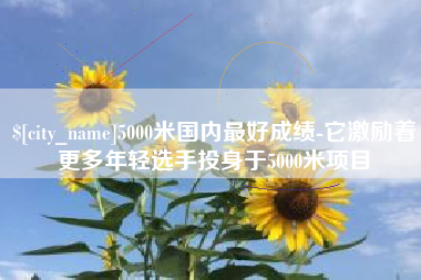 肇庆5000米国内最好成绩-它激励着更多年轻选手投身于5000米项目
