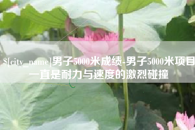 肇庆男子5000米成绩-男子5000米项目一直是耐力与速度的激烈碰撞