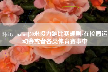 肇庆50米接力跑比赛规则-在校园运动会或者各类体育赛事中