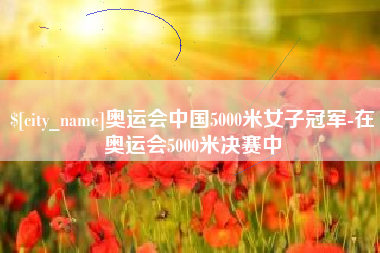 肇庆奥运会中国5000米女子冠军-在奥运会5000米决赛中