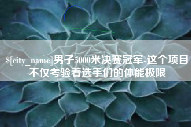 肇庆男子5000米决赛冠军-这个项目不仅考验着选手们的体能极限