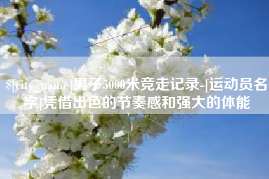 肇庆男子5000米竞走记录-[运动员名字]凭借出色的节奏感和强大的体能