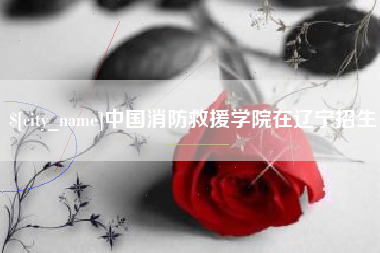 肇庆中国消防救援学院在辽宁招生