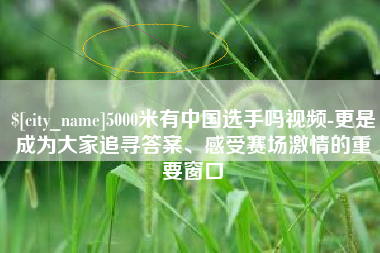 肇庆5000米有中国选手吗视频-更是成为大家追寻答案、感受赛场激情的重要窗口