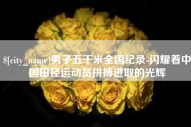 肇庆男子五千米全国纪录-闪耀着中国田径运动员拼搏进取的光辉