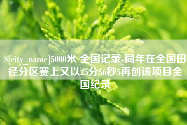 肇庆5000米 全国记录-同年在全国田径分区赛上又以25分56秒5再创该项目全国纪录