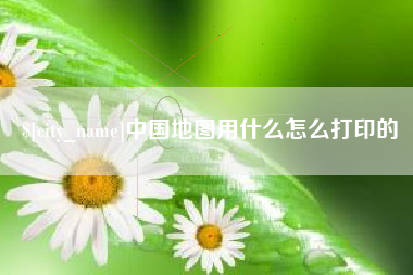 肇庆中国地图用什么怎么打印的