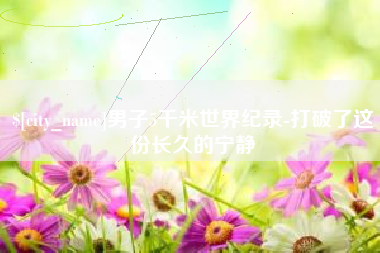 肇庆男子5千米世界纪录-打破了这份长久的宁静