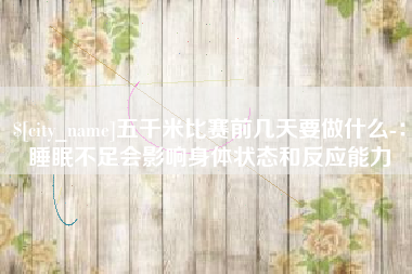 肇庆五千米比赛前几天要做什么-：睡眠不足会影响身体状态和反应能力