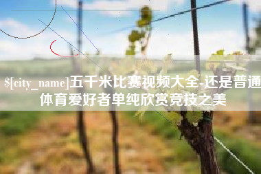 肇庆五千米比赛视频大全-还是普通体育爱好者单纯欣赏竞技之美