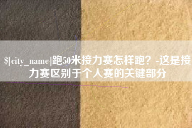 肇庆跑50米接力赛怎样跑？-这是接力赛区别于个人赛的关键部分