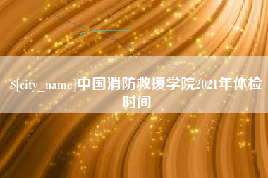 肇庆中国消防救援学院2021年体检时间