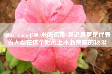 肇庆5000米的记录-其记录更是代表着人类在这个距离上不断突破的极限