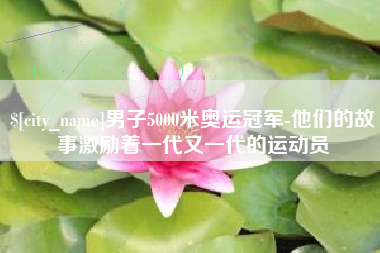 肇庆男子5000米奥运冠军-他们的故事激励着一代又一代的运动员
