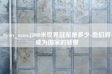 肇庆5000米世界冠军是多少-他们将成为国家的骄傲
