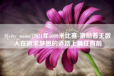 肇庆2021年5000米比赛-激励着无数人在追求梦想的道路上勇往直前