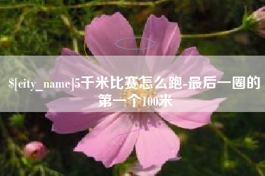 肇庆5千米比赛怎么跑-最后一圈的第一个100米