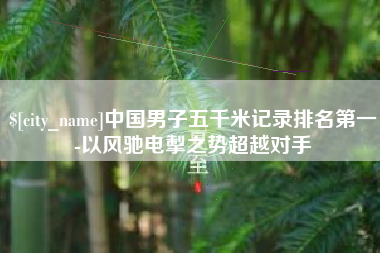 肇庆中国男子五千米记录排名第一-以风驰电掣之势超越对手