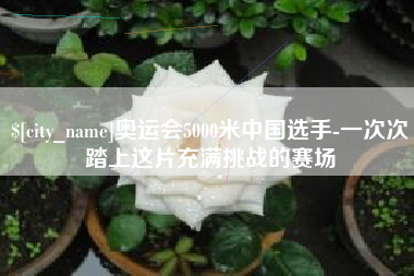 肇庆奥运会5000米中国选手-一次次踏上这片充满挑战的赛场