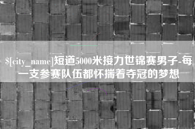 肇庆短道5000米接力世锦赛男子-每一支参赛队伍都怀揣着夺冠的梦想