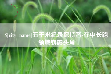 肇庆五千米纪录保持者-在中长跑领域崭露头角