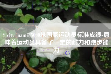 肇庆5000米国家运动员标准成绩-意味着运动员具备了一定的耐力和跑步能力