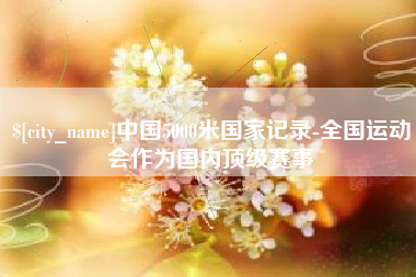 肇庆中国5000米国家记录-全国运动会作为国内顶级赛事