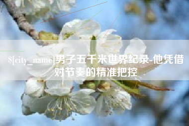 肇庆男子五千米世界纪录-他凭借对节奏的精准把控