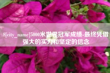 肇庆5000米世界冠军成绩-最终凭借强大的实力和坚定的信念