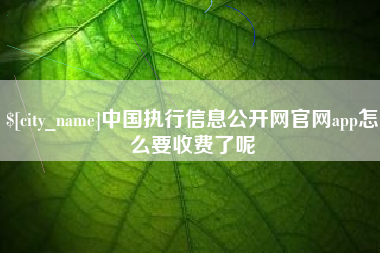 肇庆中国执行信息公开网官网app怎么要收费了呢