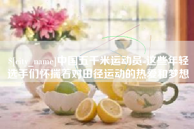 肇庆中国五千米运动员-这些年轻选手们怀揣着对田径运动的热爱和梦想