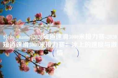 肇庆2020短道速滑3000米接力赛-2020短道速滑3000米接力赛：冰上的速度与激情