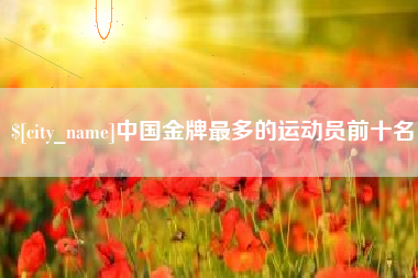肇庆中国金牌最多的运动员前十名