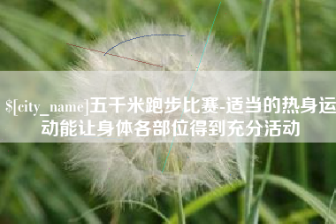 肇庆五千米跑步比赛-适当的热身运动能让身体各部位得到充分活动