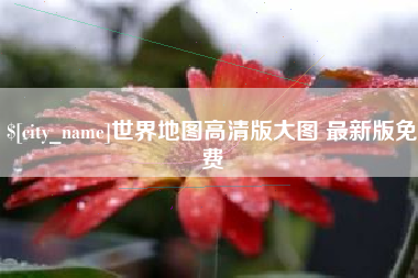 肇庆世界地图高清版大图 最新版免费