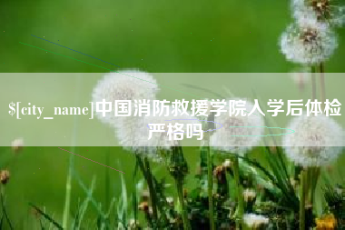 肇庆中国消防救援学院入学后体检严格吗