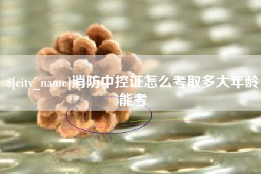 肇庆消防中控证怎么考取多大年龄能考